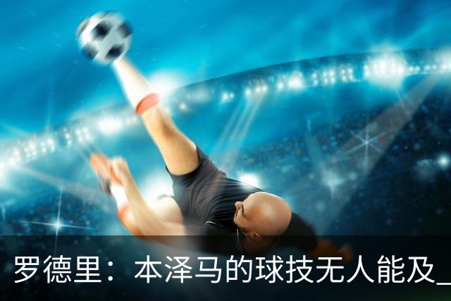 罗德里：本泽马的球技无人能及 曼城比皇马强